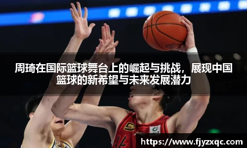 周琦在国际篮球舞台上的崛起与挑战，展现中国篮球的新希望与未来发展潜力